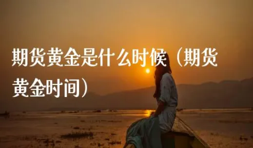 黄金期货外盘是什么意思(黄金期货外盘交易时间)_期货交易_第1张_青花期货直播间 黄金期货外盘是什么意思(黄金期货外盘交易时间)_https://qh.ynbygsw.com_期货交易_第1张