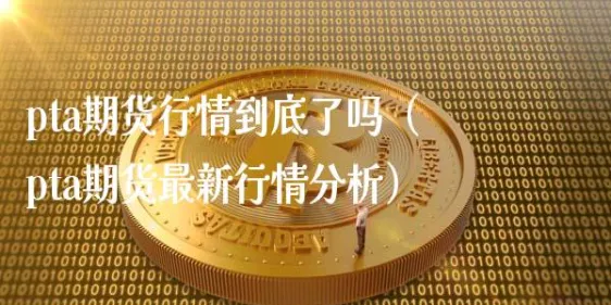 pta相关期货(pta期货行情分析)_期货交易_第1张_青花期货直播间 pta相关期货(pta期货行情分析)_https://qh.ynbygsw.com_期货交易_第1张
