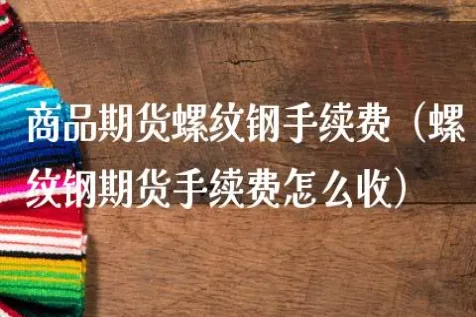 商品期货买卖手续费是多少(商品期货的手续费是多少)_财金百科_第1张_青花期货直播间 商品期货买卖手续费是多少(商品期货的手续费是多少)_https://qh.ynbygsw.com_财金百科_第1张