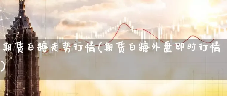 白糖期货行情盘面(白糖期货行情走势图)_财金知识_第1张_青花期货直播间 白糖期货行情盘面(白糖期货行情走势图)_https://qh.ynbygsw.com_财金知识_第1张