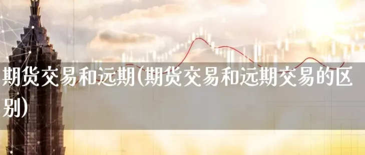 远期以期货的区别(远期交易和期货交易有什么区别)_财金知识_第1张_青花期货直播间 远期以期货的区别(远期交易和期货交易有什么区别)_https://qh.ynbygsw.com_财金知识_第1张