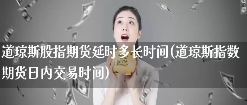 道琼斯期货盘前交易(道琼斯指数期货买卖)_财金百科_第1张_青花期货直播间 道琼斯期货盘前交易(道琼斯指数期货买卖)_https://qh.ynbygsw.com_财金百科_第1张