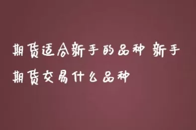 新手做期货从什么品种入手(新手期货做什么品种)_期货直播_第1张_青花期货直播间 新手做期货从什么品种入手(新手期货做什么品种)_https://qh.ynbygsw.com_期货直播_第1张