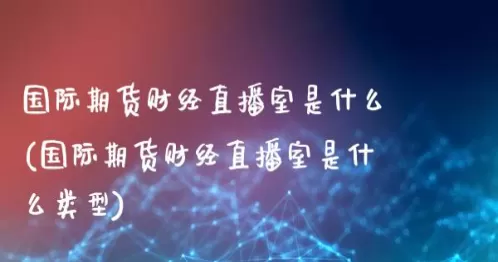 青海期货直播间(期货财经直播间)_财金知识_第1张_青花期货直播间 青海期货直播间(期货财经直播间)_https://qh.ynbygsw.com_财金知识_第1张