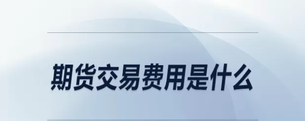 期货交易费用有哪些（期货的费用）_https://qh.ynbygsw.com_期货交易_第1张