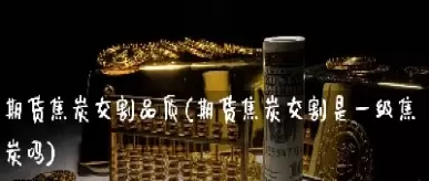 焦炭期货最小交割单位(焦炭期货最小交割单位是什么)_财金知识_第1张_青花期货直播间 焦炭期货最小交割单位(焦炭期货最小交割单位是什么)_https://qh.ynbygsw.com_财金知识_第1张