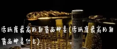 期货中比较活跃的品种有哪些啊(期货各板块最活跃品种)_期货交易_第1张_青花期货直播间 期货中比较活跃的品种有哪些啊(期货各板块最活跃品种)_https://qh.ynbygsw.com_期货交易_第1张