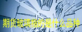 玻璃期货远月合约(玻璃期货主力合约换月规律)_财金百科_第1张_青花期货直播间 玻璃期货远月合约(玻璃期货主力合约换月规律)_https://qh.ynbygsw.com_财金百科_第1张