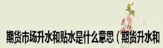 期货交易中生水是什么意思(期货升水什么意思?)_期货直播_第1张_青花期货直播间 期货交易中生水是什么意思(期货升水什么意思?)_https://qh.ynbygsw.com_期货直播_第1张