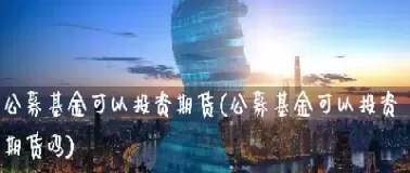 期货资管可以投资私募基金吗(期货资管投资范围)_期货交易_第1张_青花期货直播间 期货资管可以投资私募基金吗(期货资管投资范围)_https://qh.ynbygsw.com_期货交易_第1张