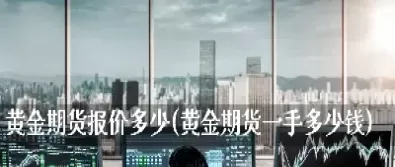 黄金期货一手一个点(黄金期货一手是多少)_期货交易_第1张_青花期货直播间 黄金期货一手一个点(黄金期货一手是多少)_https://qh.ynbygsw.com_期货交易_第1张