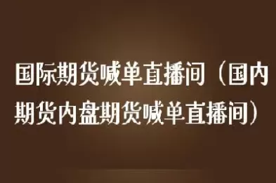 国内期货直播间喊单是真的吗吗(期货直播间喊单)_财金百科_第1张_青花期货直播间 国内期货直播间喊单是真的吗吗(期货直播间喊单)_https://qh.ynbygsw.com_财金百科_第1张
