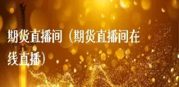 期货直播的感想(期货直播量化分析)_国际期货_第1张_青花期货直播间 期货直播的感想(期货直播量化分析)_https://qh.ynbygsw.com_国际期货_第1张