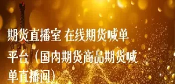 期货白银直播室喊单(白银期货投资直播室)_期货喊单_第1张_青花期货直播间 期货白银直播室喊单(白银期货投资直播室)_https://qh.ynbygsw.com_期货喊单_第1张