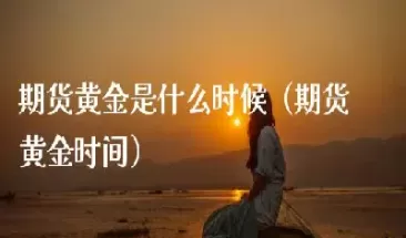 故先卖出黄金期货(黄金先卖出后买入)_国际期货_第1张_青花期货直播间 故先卖出黄金期货(黄金先卖出后买入)_https://qh.ynbygsw.com_国际期货_第1张
