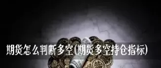 期货持仓多与空怎么看(期货持仓量怎么看多空持仓量)_财金知识_第1张_青花期货直播间 期货持仓多与空怎么看(期货持仓量怎么看多空持仓量)_https://qh.ynbygsw.com_财金知识_第1张