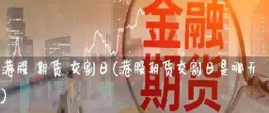期货交割日是具体什么时间(期货交割日是具体什么时间交易)_财金百科_第1张_青花期货直播间 期货交割日是具体什么时间(期货交割日是具体什么时间交易)_https://qh.ynbygsw.com_财金百科_第1张