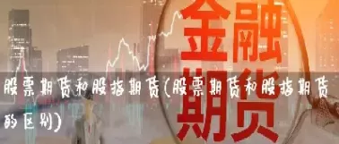 期货股票交易技巧区别(期货交易与股票交易区别)_财金知识_第1张_青花期货直播间 期货股票交易技巧区别(期货交易与股票交易区别)_https://qh.ynbygsw.com_财金知识_第1张