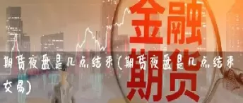 期货夜盘可以交易(期货夜盘交易品种)_财金知识_第1张_青花期货直播间 期货夜盘可以交易(期货夜盘交易品种)_https://qh.ynbygsw.com_财金知识_第1张