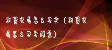 期货交易怎么买卖的(期货怎么买怎么卖)_财金百科_第1张_青花期货直播间 期货交易怎么买卖的(期货怎么买怎么卖)_https://qh.ynbygsw.com_财金百科_第1张