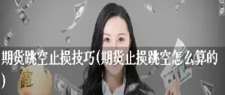 期货的跳空怎么解决(期货跳空最大可以跳多少个点)_财金百科_第1张_青花期货直播间 期货的跳空怎么解决(期货跳空最大可以跳多少个点)_https://qh.ynbygsw.com_财金百科_第1张