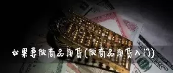 商品期货做哪个品种(商品期货做什么品种好)_财金百科_第1张_青花期货直播间 商品期货做哪个品种(商品期货做什么品种好)_https://qh.ynbygsw.com_财金百科_第1张