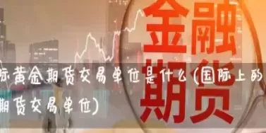 国际黄金期货账户在哪里开(国际黄金期货开盘时间表)_财金知识_第1张_青花期货直播间 国际黄金期货账户在哪里开(国际黄金期货开盘时间表)_https://qh.ynbygsw.com_财金知识_第1张