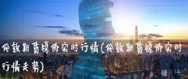 伦敦期货所天气期货(伦敦24小时期货价格)_https://qh.ynbygsw.com_财金百科_第1张