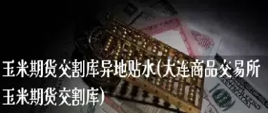 玉米期货交割库在什么地方(玉米期货交割库在什么地方找)_国际期货_第1张_青花期货直播间 玉米期货交割库在什么地方(玉米期货交割库在什么地方找)_https://qh.ynbygsw.com_国际期货_第1张