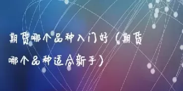 新手适合做哪个期货品种(新手做什么期货比较好)_期货喊单_第1张_青花期货直播间 新手适合做哪个期货品种(新手做什么期货比较好)_https://qh.ynbygsw.com_期货喊单_第1张