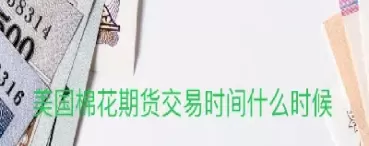 棉花期货的交割时间(棉花期货的交割时间是多久)_期货交易_第1张_青花期货直播间 棉花期货的交割时间(棉花期货的交割时间是多久)_https://qh.ynbygsw.com_期货交易_第1张