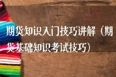 期货的基本知识和技巧有哪些(期货的基本知识和技巧有哪些方面)_期货喊单_第1张_青花期货直播间 期货的基本知识和技巧有哪些(期货的基本知识和技巧有哪些方面)_https://qh.ynbygsw.com_期货喊单_第1张