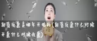 什么时候国内期货才有夜盘哦(国内期货夜盘交易什么时候开始)_期货喊单_第1张_青花期货直播间 什么时候国内期货才有夜盘哦(国内期货夜盘交易什么时候开始)_https://qh.ynbygsw.com_期货喊单_第1张