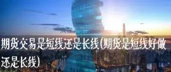 期货到底做长线还是短线(期货是短线好还是长线好)_期货喊单_第1张_青花期货直播间 期货到底做长线还是短线(期货是短线好还是长线好)_https://qh.ynbygsw.com_期货喊单_第1张