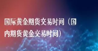 黄金期货交易直播(黄金期货交易直播间)_国际期货_第1张_青花期货直播间 黄金期货交易直播(黄金期货交易直播间)_https://qh.ynbygsw.com_国际期货_第1张