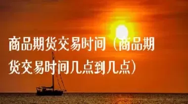 春节商品期货开市时间(春节期货什么时候开盘)_期货直播_第1张_青花期货直播间 春节商品期货开市时间(春节期货什么时候开盘)_https://qh.ynbygsw.com_期货直播_第1张