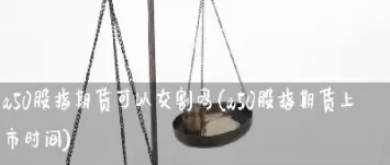 a50还有股指期货吗(a50指数是期货吗)_财金知识_第1张_青花期货直播间 a50还有股指期货吗(a50指数是期货吗)_https://qh.ynbygsw.com_财金知识_第1张