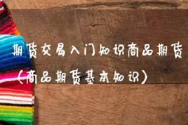 商品期货入门品种(商品期货入门品种选择)_国际期货_第1张_青花期货直播间 商品期货入门品种(商品期货入门品种选择)_https://qh.ynbygsw.com_国际期货_第1张
