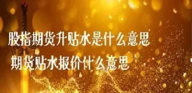 期货的升水和贴水说明了什么(指数期货升水贴水说明什么)_国际期货_第1张_青花期货直播间 期货的升水和贴水说明了什么(指数期货升水贴水说明什么)_https://qh.ynbygsw.com_国际期货_第1张