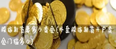 期货投资资金最少得多少(期货最低投资多少)_期货喊单_第1张_青花期货直播间 期货投资资金最少得多少(期货最低投资多少)_https://qh.ynbygsw.com_期货喊单_第1张