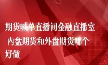 国内期货大区直播间(国内商品期货直播间)_财金百科_第1张_青花期货直播间 国内期货大区直播间(国内商品期货直播间)_https://qh.ynbygsw.com_财金百科_第1张