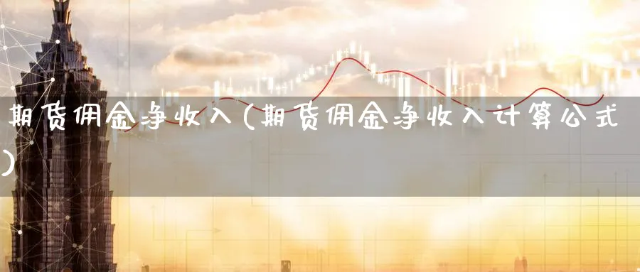 期货佣金净收入(期货佣金净收入计算公式)_财金百科_第1张_青花期货直播间 期货佣金净收入(期货佣金净收入计算公式)_https://qh.ynbygsw.com_财金百科_第1张