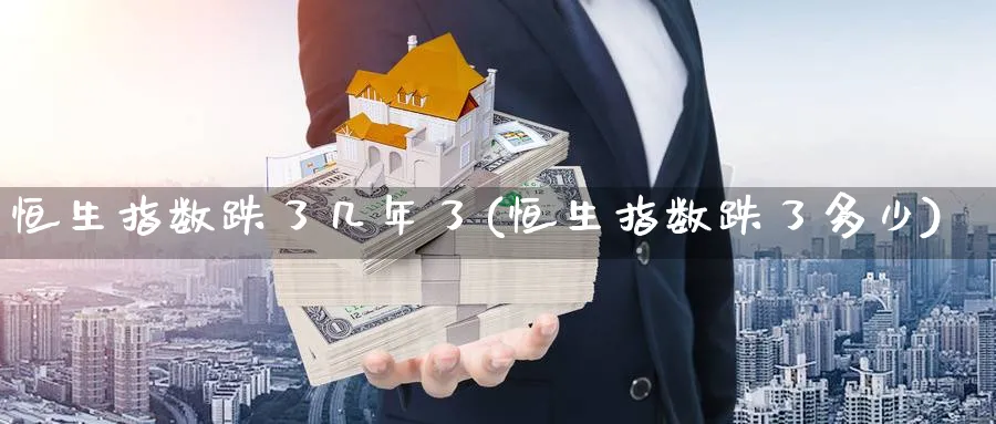 恒生指数跌了几年了(恒生指数跌了多少)_https://qh.ynbygsw.com_财金百科_第1张