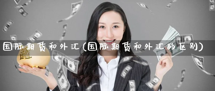 国际期货和外汇(国际期货和外汇的区别)_财金百科_第1张_青花期货直播间 国际期货和外汇(国际期货和外汇的区别)_https://qh.ynbygsw.com_财金百科_第1张