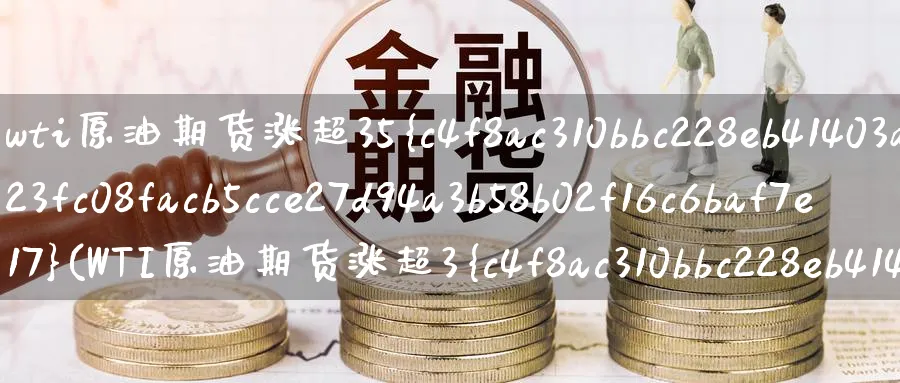 wti原油期货涨超35%(WTI原油期货涨超3%)_期货交易_第1张_青花期货直播间 wti原油期货涨超35%(WTI原油期货涨超3%)_https://qh.ynbygsw.com_期货交易_第1张