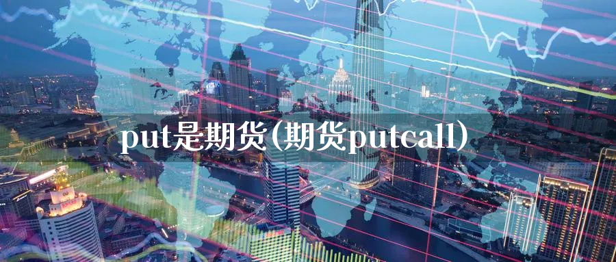 put是期货(期货putcall)_财金知识_第1张_青花期货直播间 put是期货(期货putcall)_https://qh.ynbygsw.com_财金知识_第1张