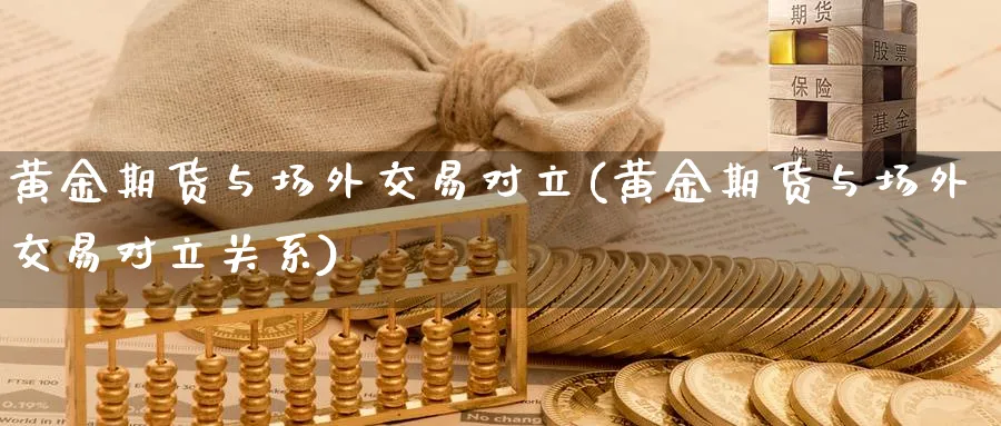 黄金期货与场外交易对立(黄金期货与场外交易对立关系)_https://qh.ynbygsw.com_财金百科_第1张