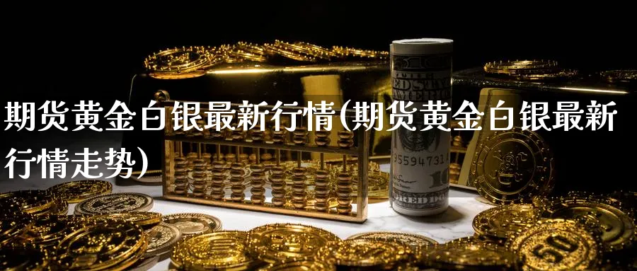 期货黄金白银最新行情(期货黄金白银最新行情走势)_期货直播_第1张_青花期货直播间 期货黄金白银最新行情(期货黄金白银最新行情走势)_https://qh.ynbygsw.com_期货直播_第1张