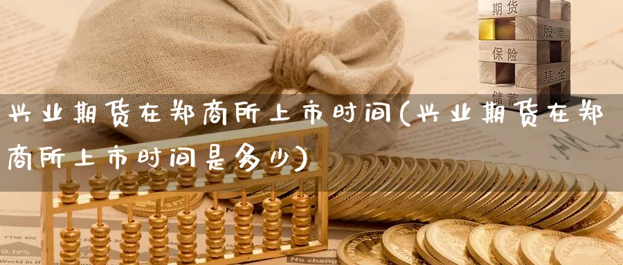 兴业期货在郑商所上市时间(兴业期货在郑商所上市时间是多少)_期货交易_第1张_青花期货直播间 兴业期货在郑商所上市时间(兴业期货在郑商所上市时间是多少)_https://qh.ynbygsw.com_期货交易_第1张