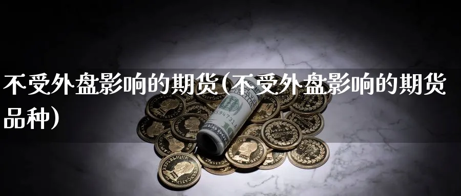 不受外盘影响的期货(不受外盘影响的期货品种)_国际期货_第1张_青花期货直播间 不受外盘影响的期货(不受外盘影响的期货品种)_https://qh.ynbygsw.com_国际期货_第1张